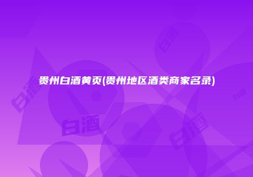 贵州白酒黄页(贵州地区酒类商家名录)