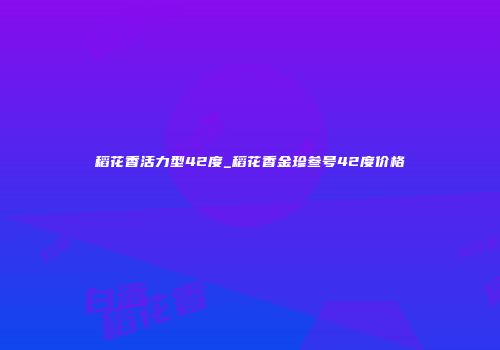 稻花香活力型42度_稻花香金珍叁号42度价格