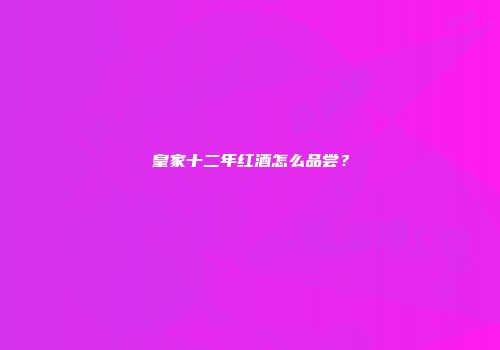 皇家十二年红酒怎么品尝？