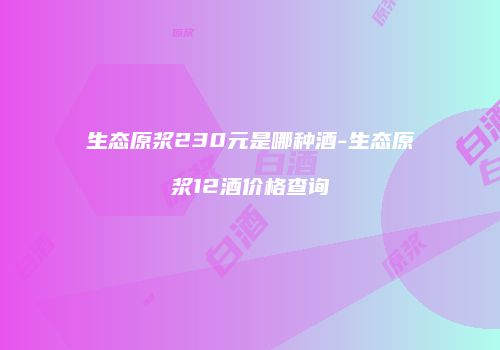 生态原浆230元是哪种酒-生态原浆12酒价格查询