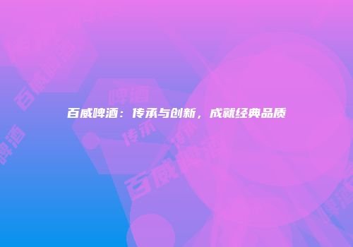 百威啤酒：传承与创新，成就经典品质