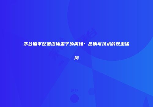 茅台酒不配备泡沫盖子的奥秘：品质与技术的双重保障
