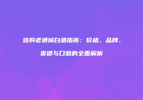 选购老通城白酒指南：价格、品牌、渠道与口感的全面解析