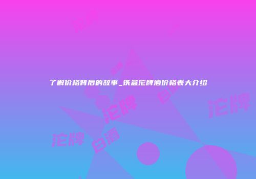 了解价格背后的故事_铁盒沱牌酒价格表大介绍
