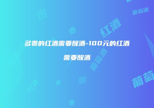 多贵的红酒需要醒酒-100元的红酒需要醒酒