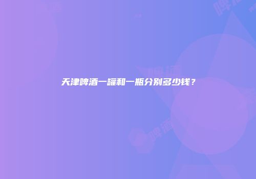 天津啤酒一罐和一瓶分别多少钱？