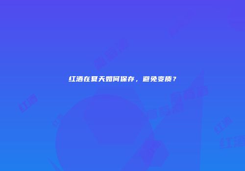 红酒在夏天如何保存，避免变质？