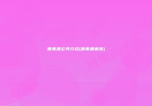 酒鬼酒公司介绍(酒鬼酒湘泉)