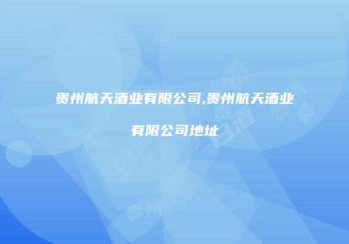 贵州航天酒业有限公司,贵州航天酒业有限公司地址