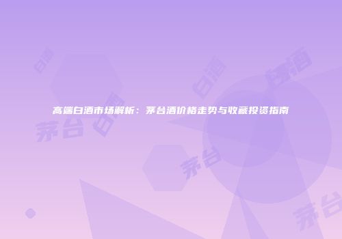 高端白酒市场解析：茅台酒价格走势与收藏投资指南