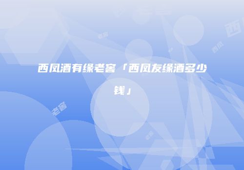 西凤酒有缘老窖「西凤友缘酒多少钱」