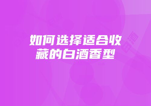 如何选择适合收藏的白酒香型
