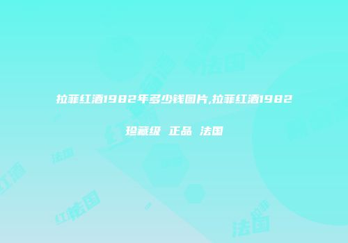 拉菲红酒1982年多少钱图片,拉菲红酒1982珍藏级 正品 法国