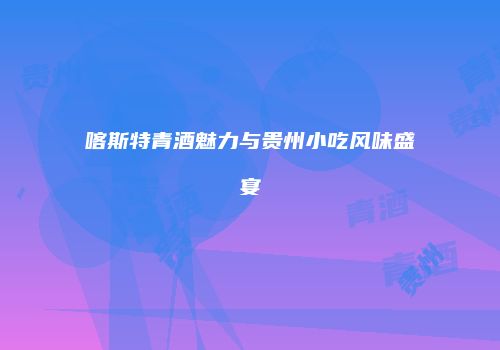 喀斯特青酒魅力与贵州小吃风味盛宴