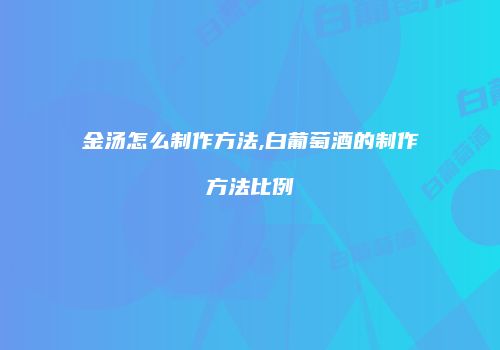 金汤怎么制作方法,白葡萄酒的制作方法比例