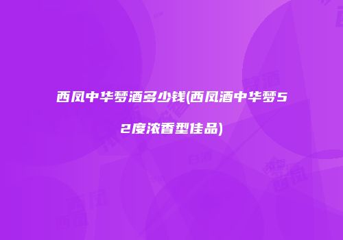 西凤中华梦酒多少钱(西凤酒中华梦52度浓香型佳品)