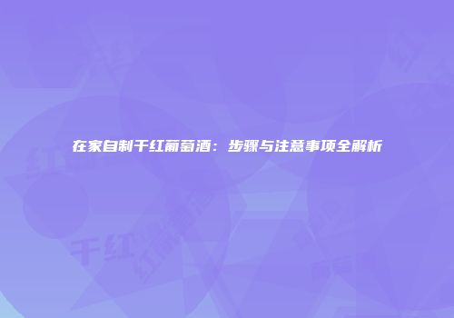 在家自制干红葡萄酒：步骤与注意事项全解析