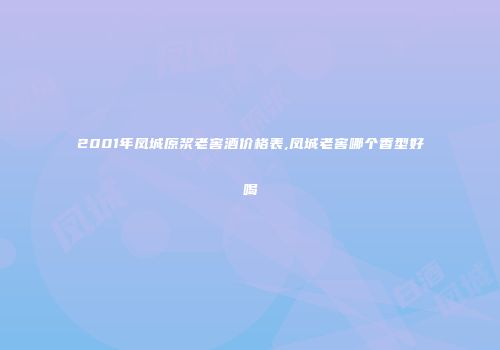 2001年凤城原浆老窖酒价格表,凤城老窖哪个香型好喝