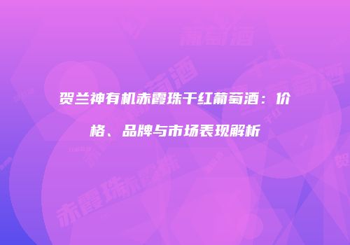 贺兰神有机赤霞珠干红葡萄酒：价格、品牌与市场表现解析