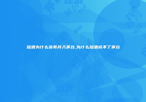 珍酒为什么没有并入茅台,为什么珍酒成不了茅台