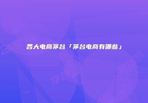 各大电商茅台「茅台电商有哪些」