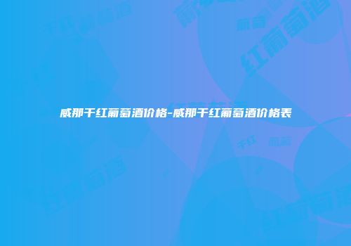 威那干红葡萄酒价格-威那干红葡萄酒价格表