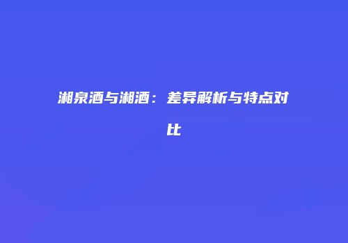 湘泉酒与湘酒：差异解析与特点对比