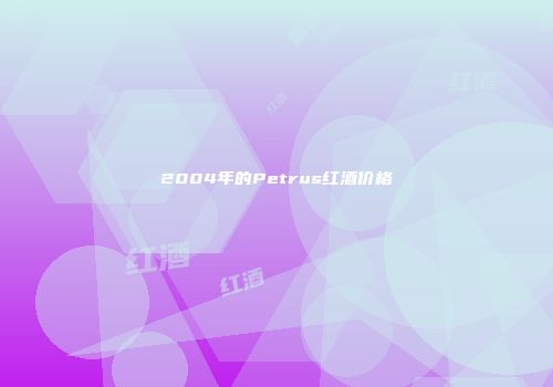 2004年的Petrus红酒价格
