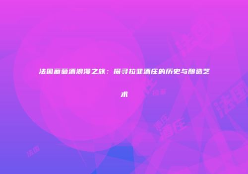 法国葡萄酒浪漫之旅：探寻拉菲酒庄的历史与酿造艺术