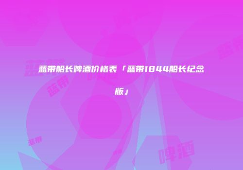 蓝带船长啤酒价格表「蓝带1844船长纪念版」
