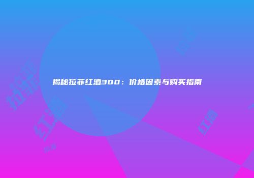 揭秘拉菲红酒300：价格因素与购买指南