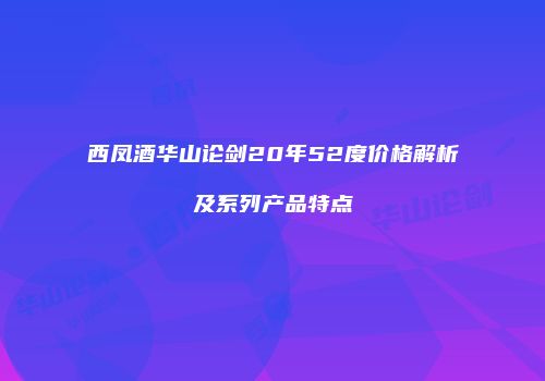 西凤酒华山论剑20年52度价格解析及系列产品特点