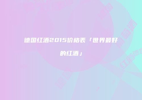 德国红酒2015价格表「世界最好的红酒」
