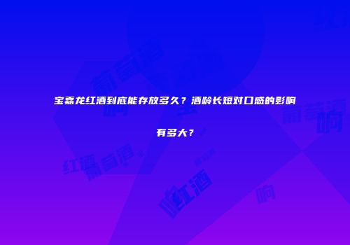 宝嘉龙红酒到底能存放多久？酒龄长短对口感的影响有多大？