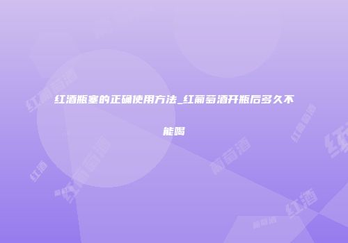 红酒瓶塞的正确使用方法_红葡萄酒开瓶后多久不能喝