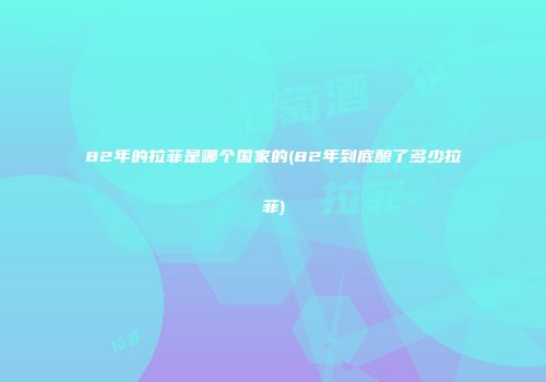 82年的拉菲是哪个国家的(82年到底酿了多少拉菲)