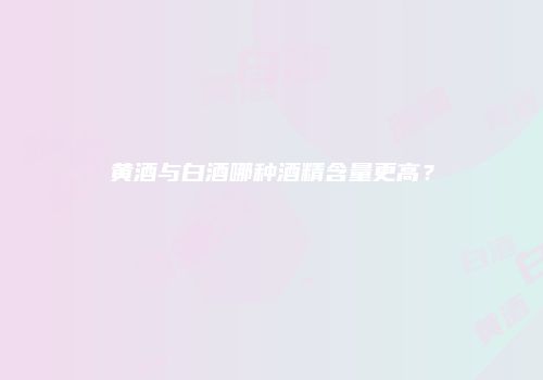 黄酒与白酒哪种酒精含量更高？