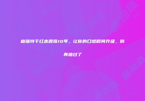 格瑞特干红赤霞珠10年，让你的口感瞬间升级，别再错过了