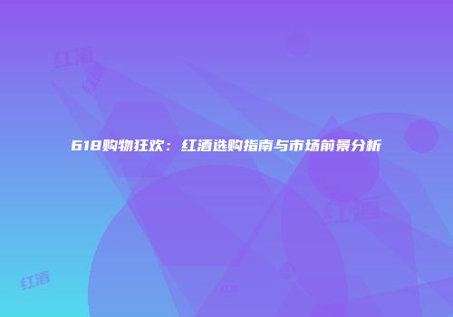 618购物狂欢：红酒选购指南与市场前景分析