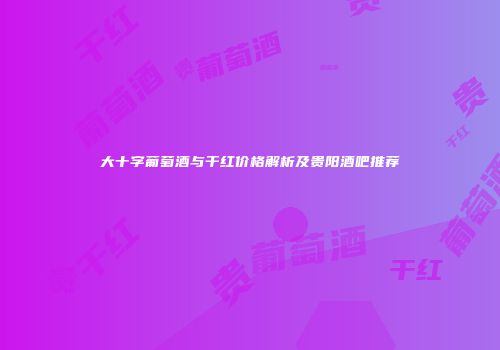 大十字葡萄酒与干红价格解析及贵阳酒吧推荐