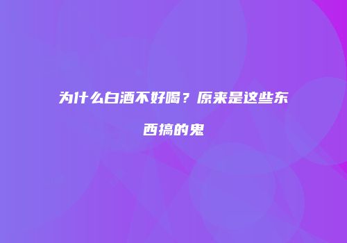 为什么白酒不好喝？原来是这些东西搞的鬼