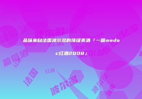 品味来自法国波尔多的顶级美酒「一箱medoc红酒2008」
