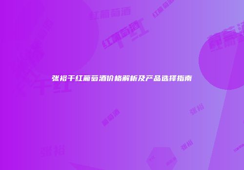 张裕干红葡萄酒价格解析及产品选择指南