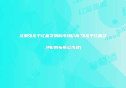 详解张裕干红葡萄酒的市场价格(张裕干红葡萄酒价格每瓶多少钱)