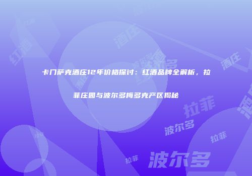卡门萨克酒庄12年价格探讨：红酒品牌全解析，拉菲庄园与波尔多梅多克产区揭秘