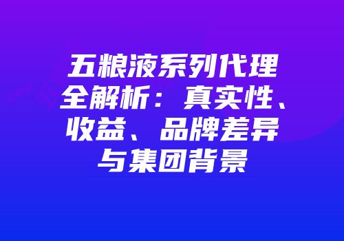 五粮液系列代理全解析：真实性、收益、品牌差异与集团背景