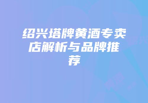 绍兴塔牌黄酒专卖店解析与品牌推荐