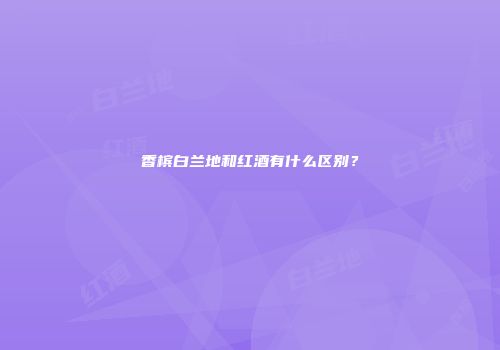 香槟白兰地和红酒有什么区别？