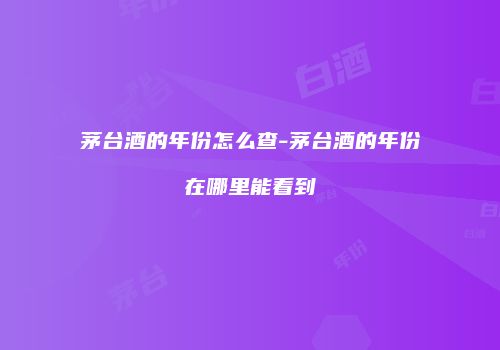 茅台酒的年份怎么查-茅台酒的年份在哪里能看到