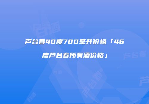 芦台春40度700毫升价格「46度芦台春所有酒价格」